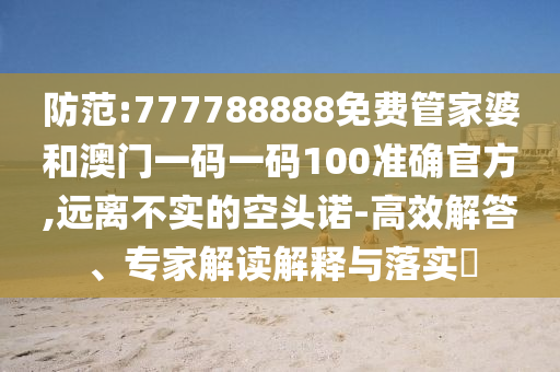 防范:777788888免费管家婆和澳门一码一码100准确官方,远离不实的空头诺-高效解答、专家解读解释与落实​