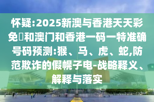 怀疑:2025新澳与香港天天彩免費和澳门和香港一码一特准确号码预测:猴、马、虎、蛇,防范欺诈的假幌子电-战略释义、解释与落实