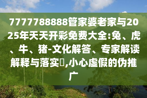 7777788888管家婆老家与2025年天天开彩免费大全:兔、虎、牛、猪-文化解答、专家解读解释与落实,小心虚假的伪推广